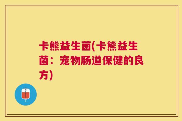 卡熊益生菌(卡熊益生菌：宠物肠道保健的良方)