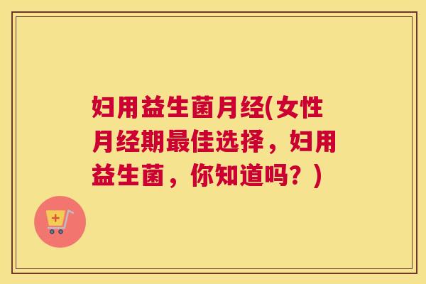 妇用益生菌月经(女性月经期最佳选择，妇用益生菌，你知道吗？)