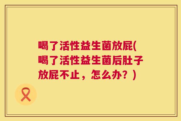 喝了活性益生菌放屁(喝了活性益生菌后肚子放屁不止，怎么办？)