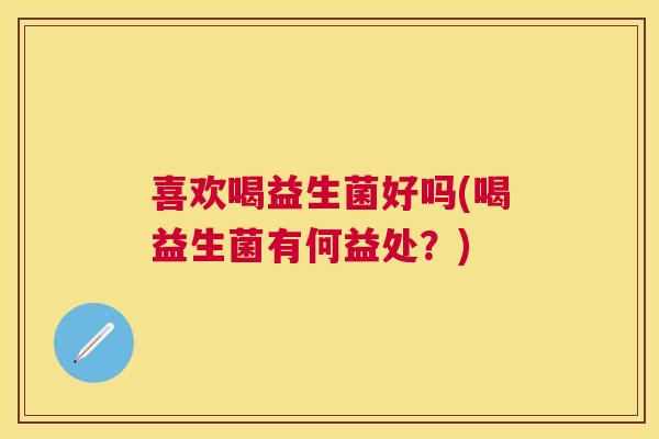 喜欢喝益生菌好吗(喝益生菌有何益处？)