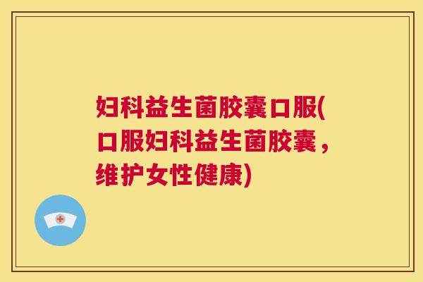 妇科益生菌胶囊口服(口服妇科益生菌胶囊，维护女性健康)