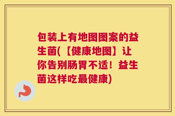 包装上有地图图案的益生菌(【健康地图】让你告别肠胃不适！益生菌这样吃最健康)
