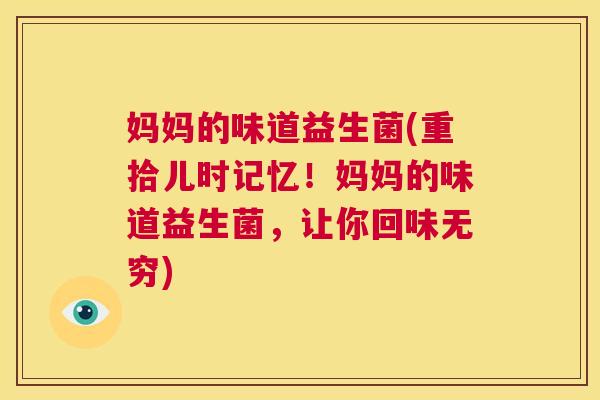 妈妈的味道益生菌(重拾儿时记忆！妈妈的味道益生菌，让你回味无穷)