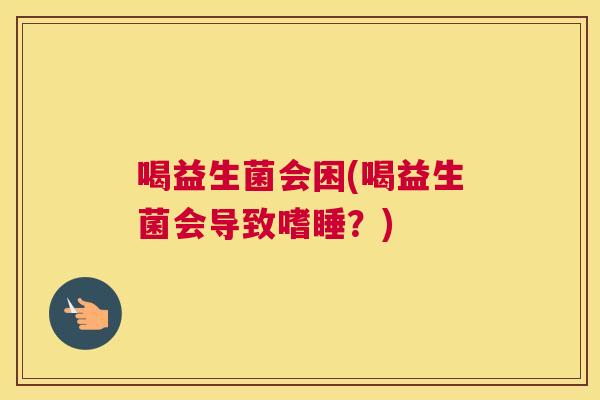 喝益生菌会困(喝益生菌会导致嗜睡？)