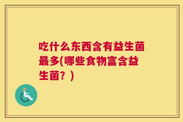 吃什么东西含有益生菌最多(哪些食物富含益生菌？)