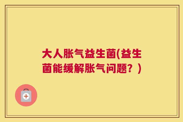大人胀气益生菌(益生菌能缓解胀气问题？)