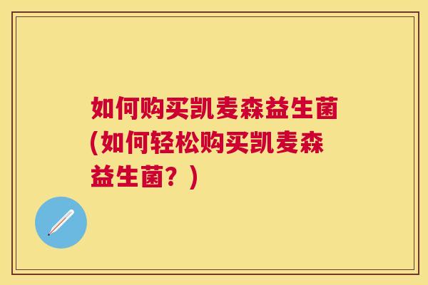 如何购买凯麦森益生菌(如何轻松购买凯麦森益生菌？)