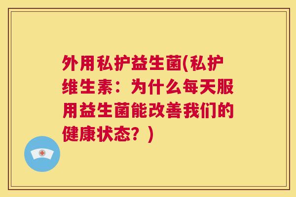 外用私护益生菌(私护维生素：为什么每天服用益生菌能改善我们的健康状态？)