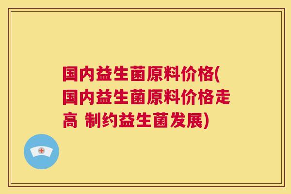 国内益生菌原料价格(国内益生菌原料价格走高 制约益生菌发展)