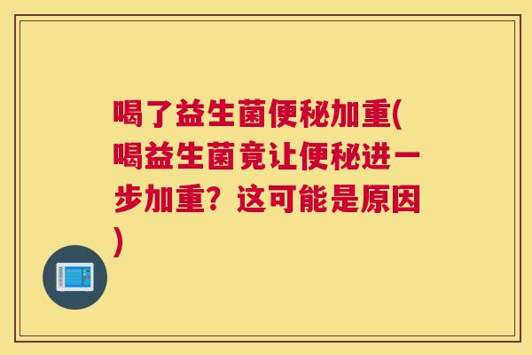 喝了益生菌便秘加重(喝益生菌竟让便秘进一步加重？这可能是原因)