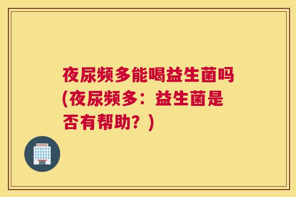 夜尿频多能喝益生菌吗(夜尿频多：益生菌是否有帮助？)