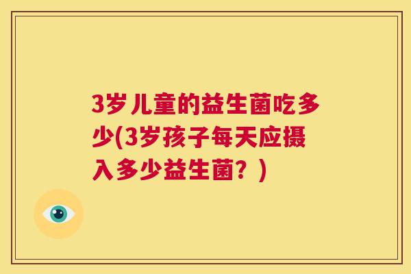 3岁儿童的益生菌吃多少(3岁孩子每天应摄入多少益生菌？)