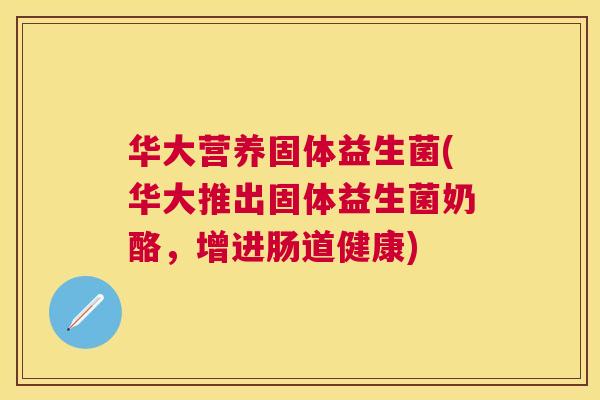 华大营养固体益生菌(华大推出固体益生菌奶酪，增进肠道健康)