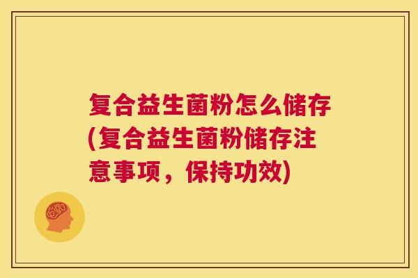 复合益生菌粉怎么储存(复合益生菌粉储存注意事项，保持功效)