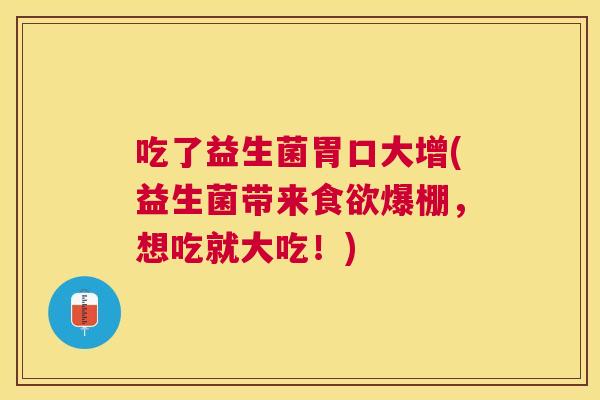 吃了益生菌胃口大增(益生菌带来食欲爆棚，想吃就大吃！)