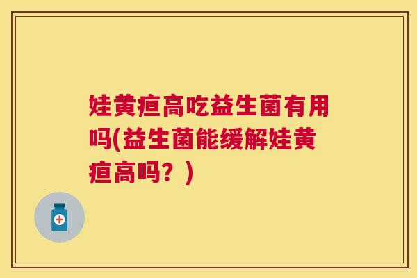 娃黄疸高吃益生菌有用吗(益生菌能缓解娃黄疸高吗？)