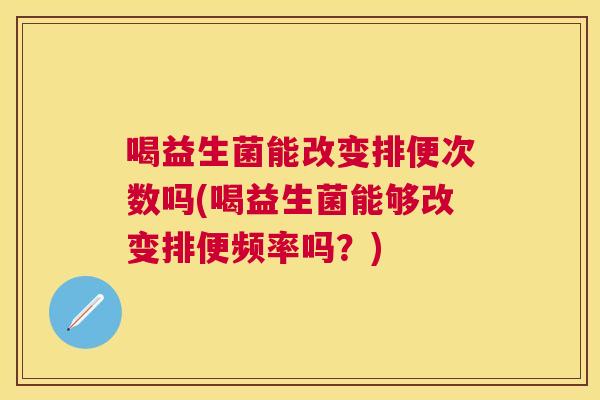喝益生菌能改变排便次数吗(喝益生菌能够改变排便频率吗？)