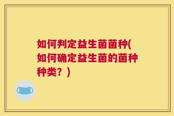 如何判定益生菌菌种(如何确定益生菌的菌种种类？)