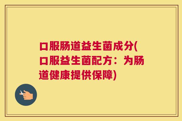 口服肠道益生菌成分(口服益生菌配方：为肠道健康提供保障)