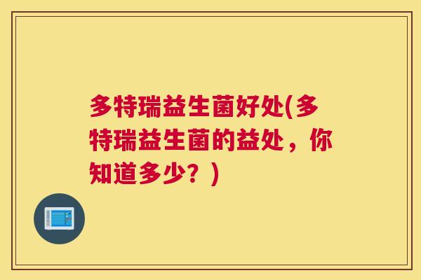 多特瑞益生菌好处(多特瑞益生菌的益处，你知道多少？)