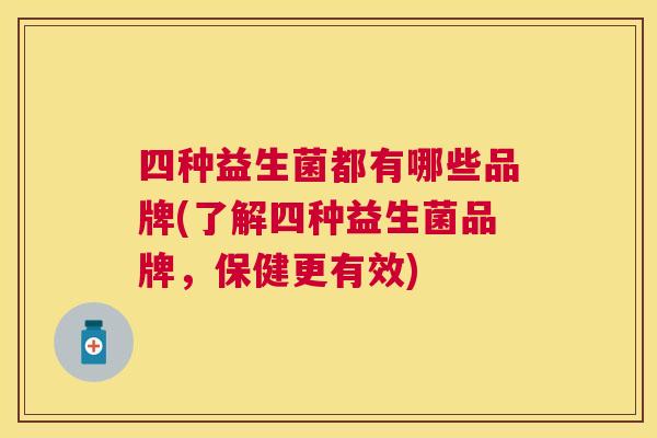 四种益生菌都有哪些品牌(了解四种益生菌品牌，保健更有效)