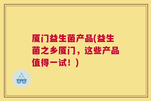 厦门益生菌产品(益生菌之乡厦门，这些产品值得一试！)