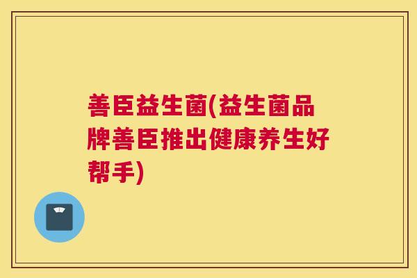 善臣益生菌(益生菌品牌善臣推出健康养生好帮手)