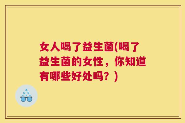 女人喝了益生菌(喝了益生菌的女性，你知道有哪些好处吗？)