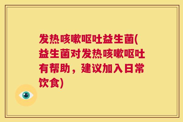 发热咳嗽呕吐益生菌(益生菌对发热咳嗽呕吐有帮助，建议加入日常饮食)