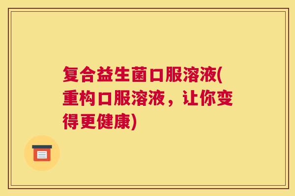 复合益生菌口服溶液(重构口服溶液，让你变得更健康)