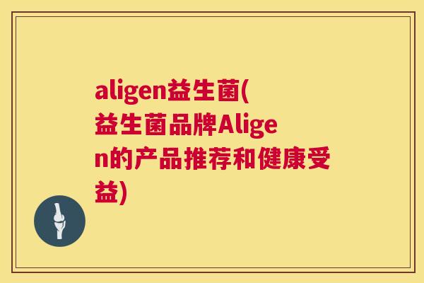aligen益生菌(益生菌品牌Aligen的产品推荐和健康受益)