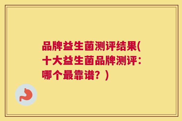 品牌益生菌测评结果(十大益生菌品牌测评：哪个最靠谱？)