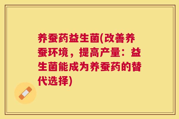 养蚕药益生菌(改善养蚕环境，提高产量：益生菌能成为养蚕药的替代选择)