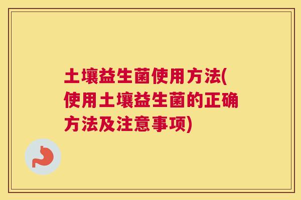 土壤益生菌使用方法(使用土壤益生菌的正确方法及注意事项)