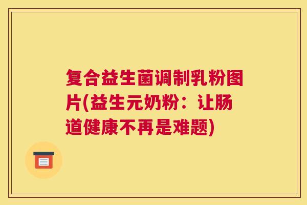 复合益生菌调制乳粉图片(益生元奶粉：让肠道健康不再是难题)