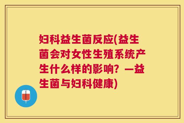 妇科益生菌反应(益生菌会对女性生殖系统产生什么样的影响？—益生菌与妇科健康)