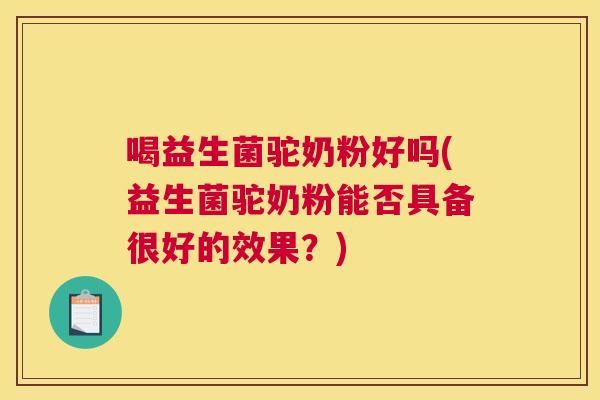 喝益生菌驼奶粉好吗(益生菌驼奶粉能否具备很好的效果？)
