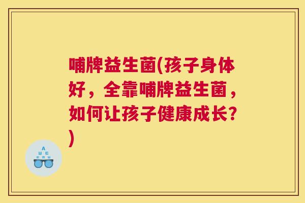哺牌益生菌(孩子身体好，全靠哺牌益生菌，如何让孩子健康成长？)