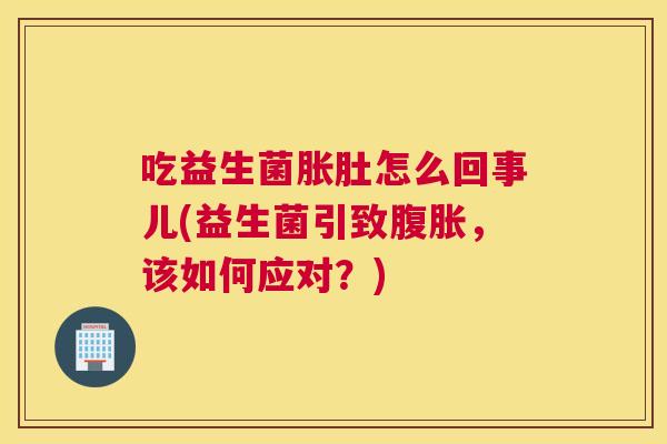 吃益生菌胀肚怎么回事儿(益生菌引致腹胀，该如何应对？)