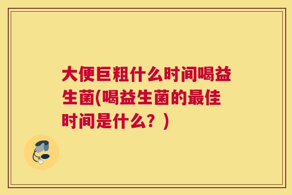 大便巨粗什么时间喝益生菌(喝益生菌的最佳时间是什么？)