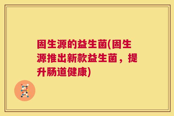 固生源的益生菌(固生源推出新款益生菌，提升肠道健康)
