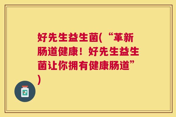 好先生益生菌(“革新肠道健康！好先生益生菌让你拥有健康肠道”)