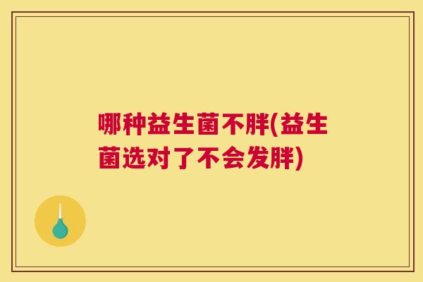 哪种益生菌不胖(益生菌选对了不会发胖)