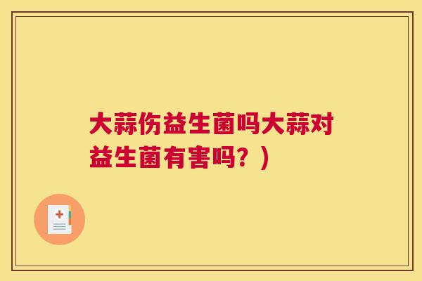 大蒜伤益生菌吗大蒜对益生菌有害吗？)