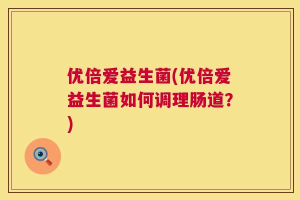 优倍爱益生菌(优倍爱益生菌如何调理肠道？)