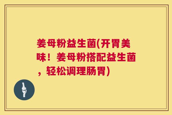 姜母粉益生菌(开胃美味！姜母粉搭配益生菌，轻松调理肠胃)