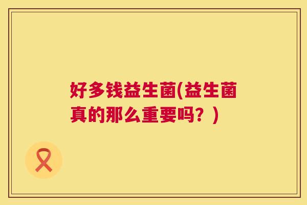 好多钱益生菌(益生菌真的那么重要吗？)