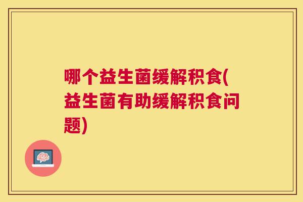 哪个益生菌缓解积食(益生菌有助缓解积食问题)