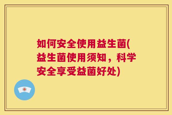 如何安全使用益生菌(益生菌使用须知，科学安全享受益菌好处)