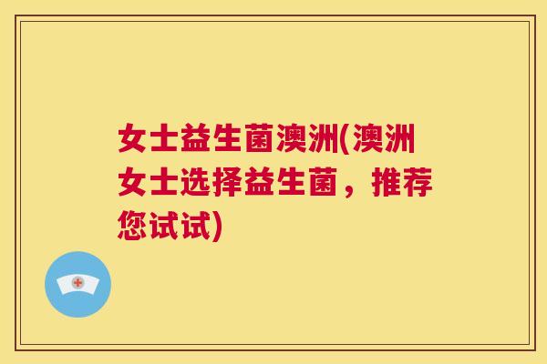 女士益生菌澳洲(澳洲女士选择益生菌，推荐您试试)